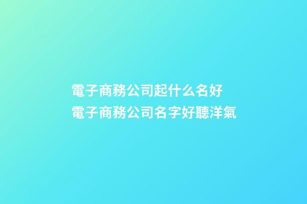 電子商務公司起什么名好 電子商務公司名字好聽洋氣-第1張-公司起名-玄機派